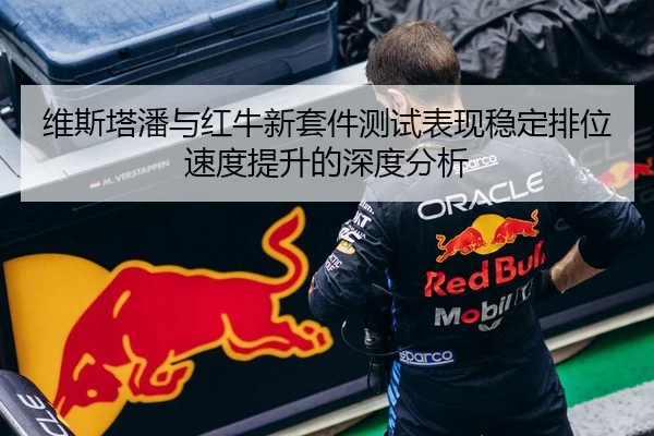 维斯塔潘与红牛新套件测试表现稳定排位速度提升的深度分析