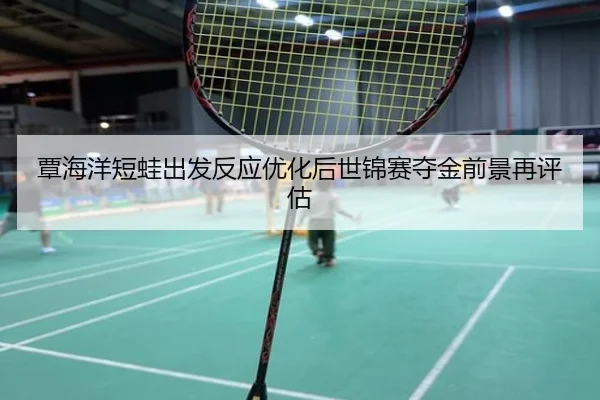 覃海洋短蛙出发反应优化后世锦赛夺金前景再评估
