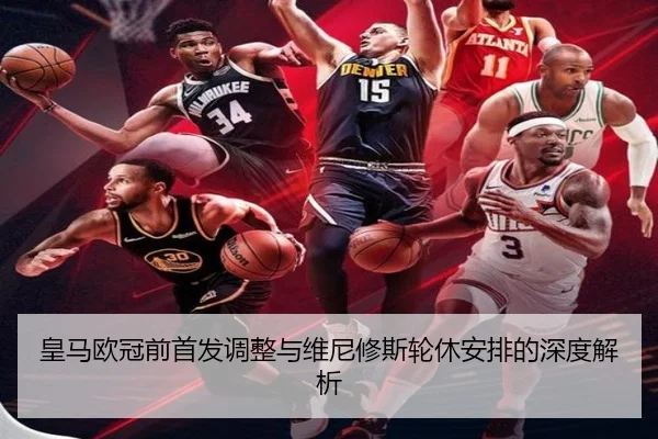 皇马欧冠前首发调整与维尼修斯轮休安排的深度解析